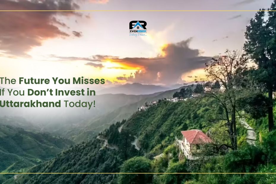 The Future You Misses If You Don’t Invest in Uttarakhand Today!